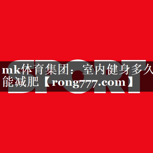 mk体育集团：室内健身多久能减肥