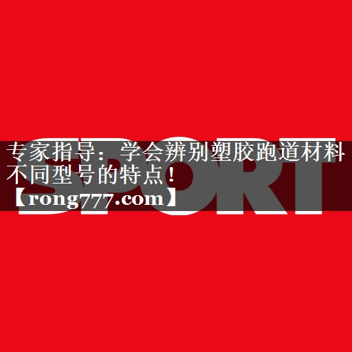 专家指导：学会辨别塑胶跑道材料不同型号的特点！
