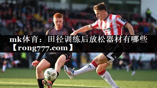mk体育：田径训练后放松器材有哪些