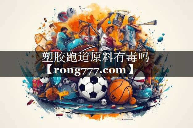 塑胶跑道原料有毒吗