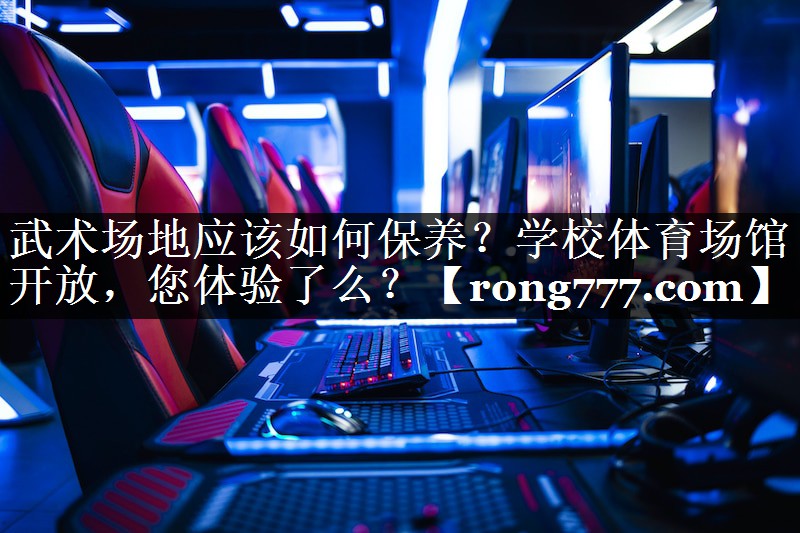 武术场地应该如何保养？学校体育场馆开放，您体验了么？