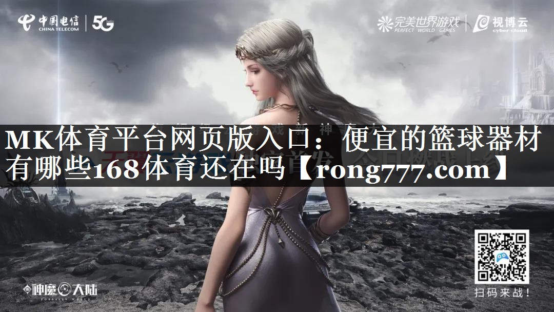 MK体育平台网页版入口：便宜的篮球器材有哪些168体育还在吗