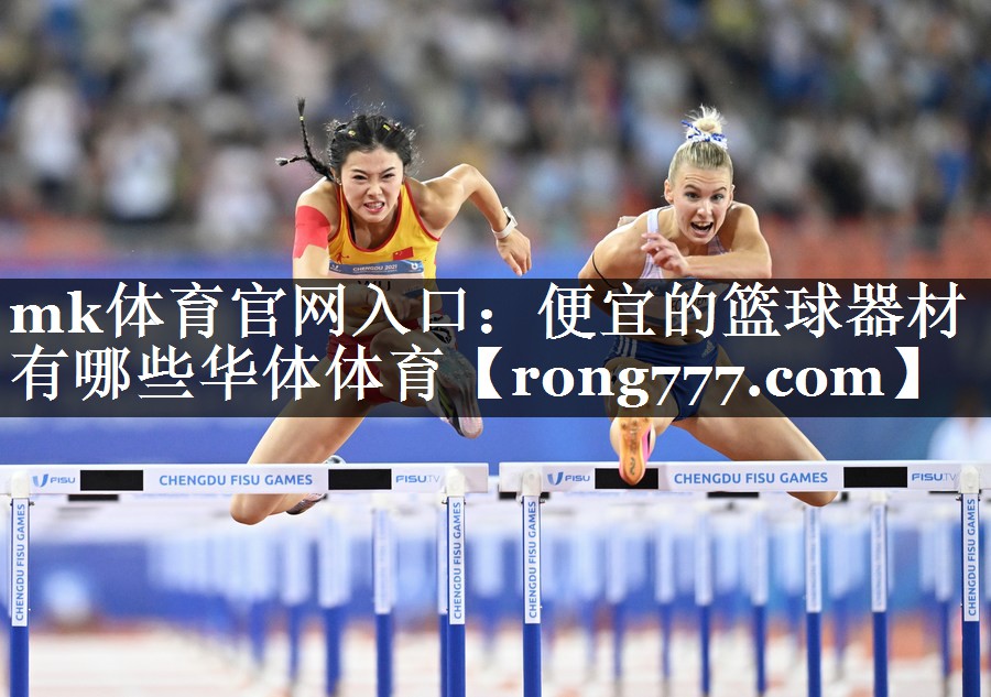 mk体育官网入口：便宜的篮球器材有哪些华体体育