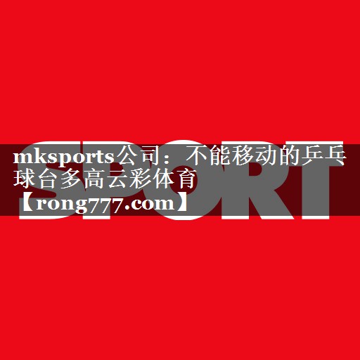 mksports公司：不能移动的乒乓球台多高云彩体育