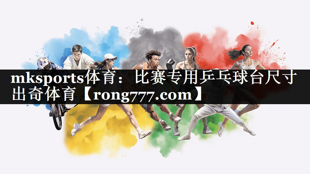 mksports体育：比赛专用乒乓球台尺寸出奇体育