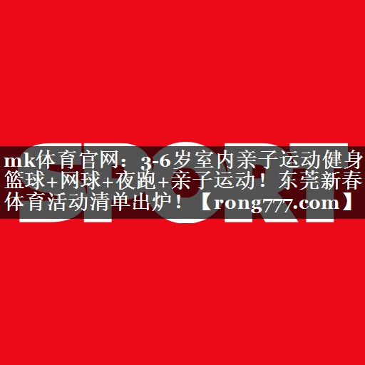 mk体育官网：3-6岁室内亲子运动健身篮球+网球+夜跑+亲子运动！东莞新春体育活动清单出炉！