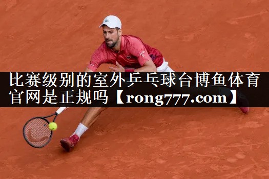 比赛级别的室外乒乓球台博鱼体育官网是正规吗