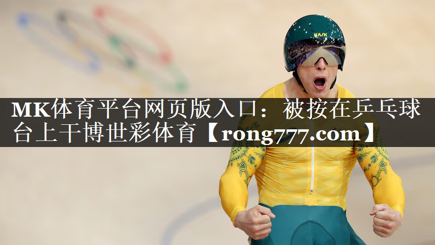 MK体育平台网页版入口：被按在乒乓球台上干博世彩体育