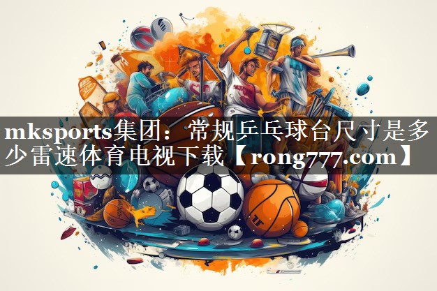 mksports集团：常规乒乓球台尺寸是多少雷速体育电视下载
