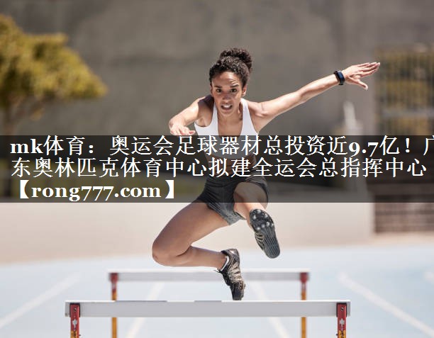 mk体育：奥运会足球器材总投资近9.7亿！广东奥林匹克体育中心拟建全运会总指挥中心