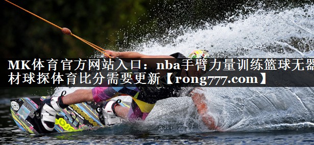 MK体育官方网站入口：nba手臂力量训练篮球无器材球探体育比分需要更新