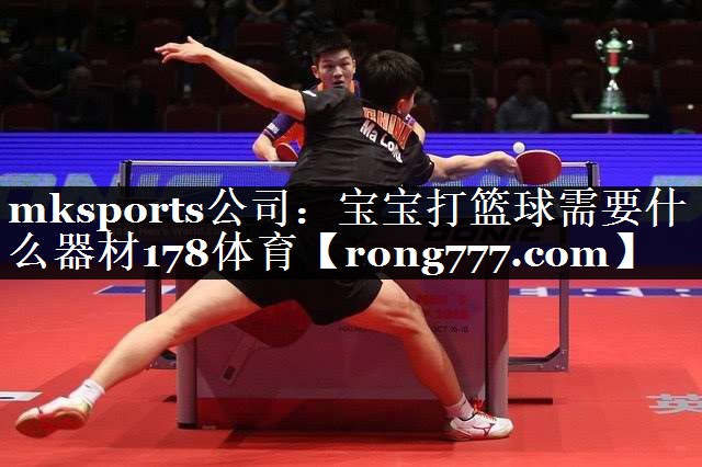 mksports公司：宝宝打篮球需要什么器材178体育