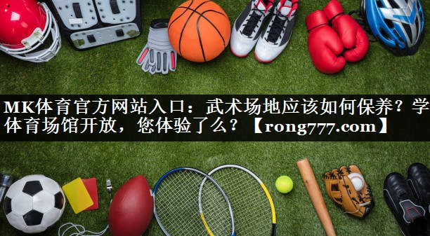 MK体育官方网站入口：武术场地应该如何保养？学校体育场馆开放，您体验了么？