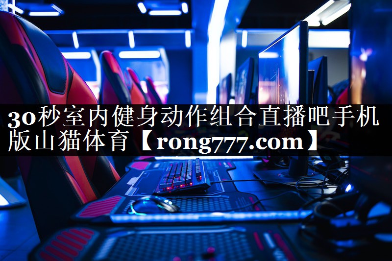 30秒室内健身动作组合直播吧手机版山猫体育
