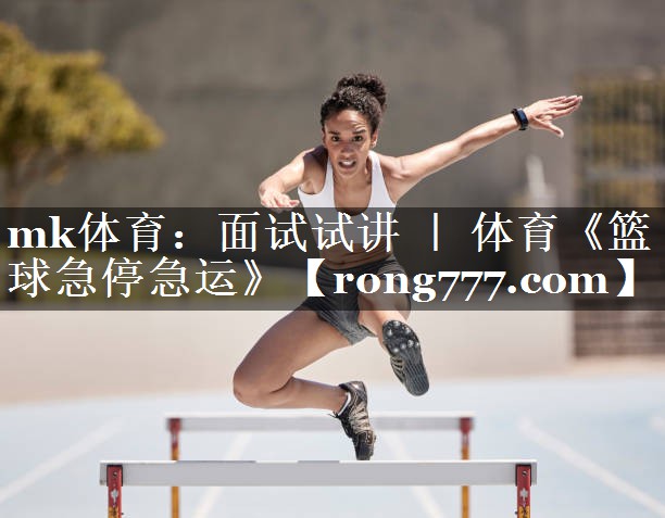 mk体育：面试试讲 ｜ 体育《篮球急停急运》