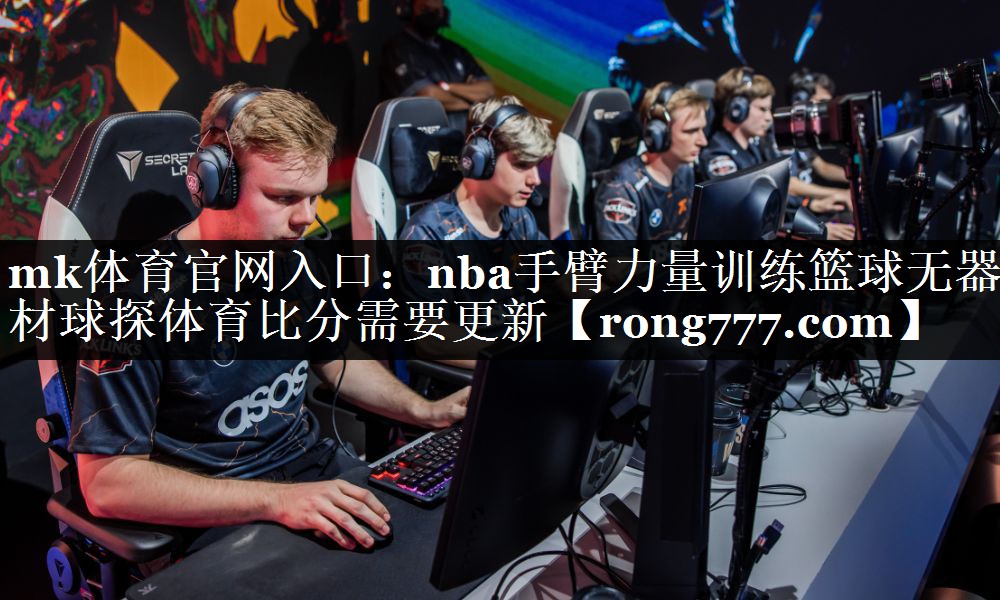 mk体育官网入口：nba手臂力量训练篮球无器材球探体育比分需要更新