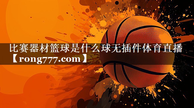 比赛器材篮球是什么球无插件体育直播
