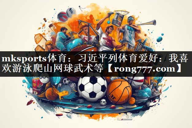 mksports体育：习近平列体育爱好：我喜欢游泳爬山网球武术等