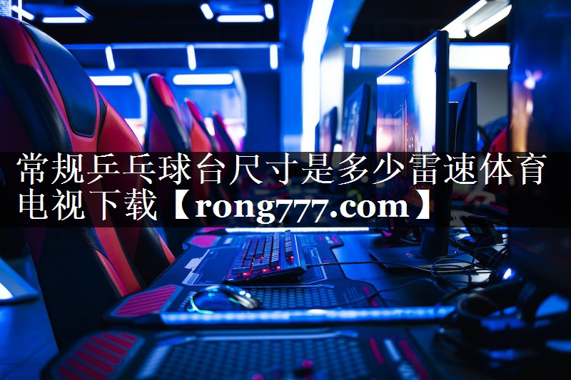 常规乒乓球台尺寸是多少雷速体育电视下载