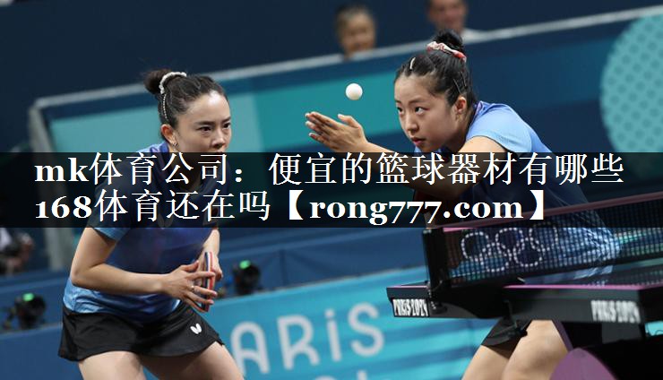 mk体育公司：便宜的篮球器材有哪些168体育还在吗
