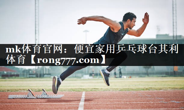 mk体育官网：便宜家用乒乓球台其利体育