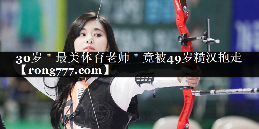 30岁＂最美体育老师＂竟被49岁糙汉抱走