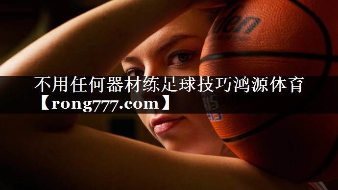 不用任何器材练足球技巧鸿源体育