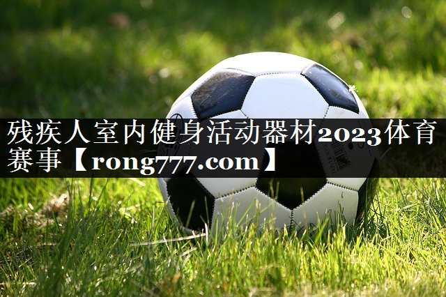 残疾人室内健身活动器材2023体育赛事