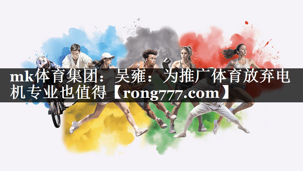 mk体育集团：吴雍：为推广体育放弃电机专业也值得