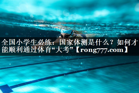 全国小学生必练：国家体测是什么？如何才能顺利通过体育“大考”