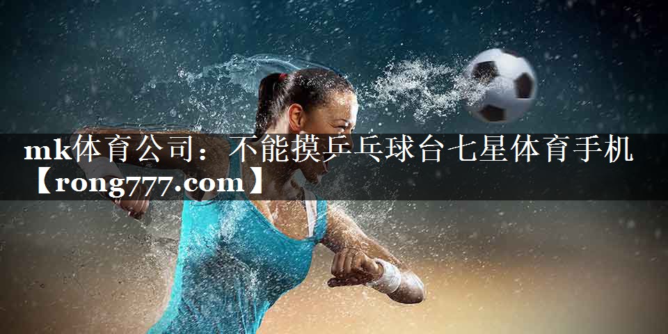 mk体育公司：不能摸乒乓球台七星体育手机
