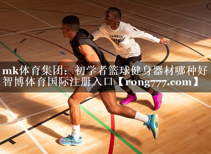 mk体育集团：初学者篮球健身器材哪种好智博体育国际注册入口