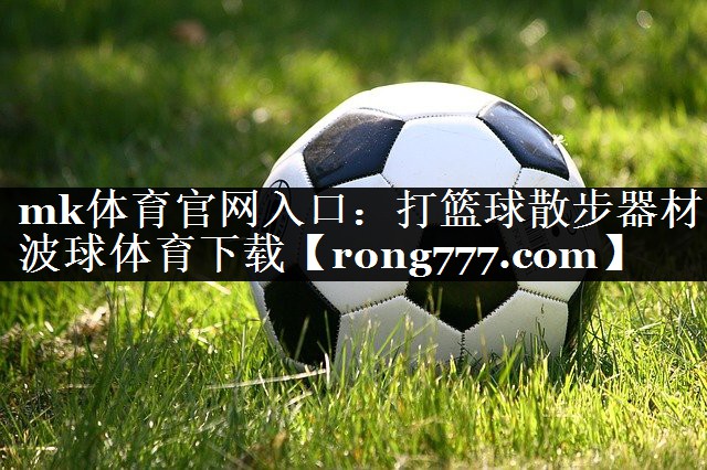 mk体育官网入口：打篮球散步器材波球体育下载