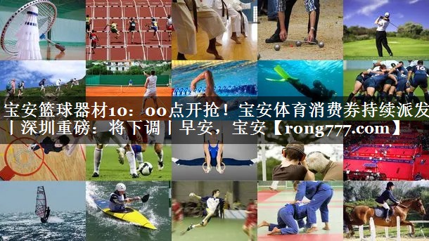 宝安篮球器材10：00点开抢！宝安体育消费券持续派发丨深圳重磅：将下调丨早安，宝安