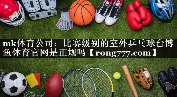 mk体育公司：比赛级别的室外乒乓球台博鱼体育官网是正规吗