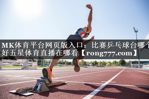 MK体育平台网页版入口：比赛乒乓球台哪个好五星体育直播在哪看