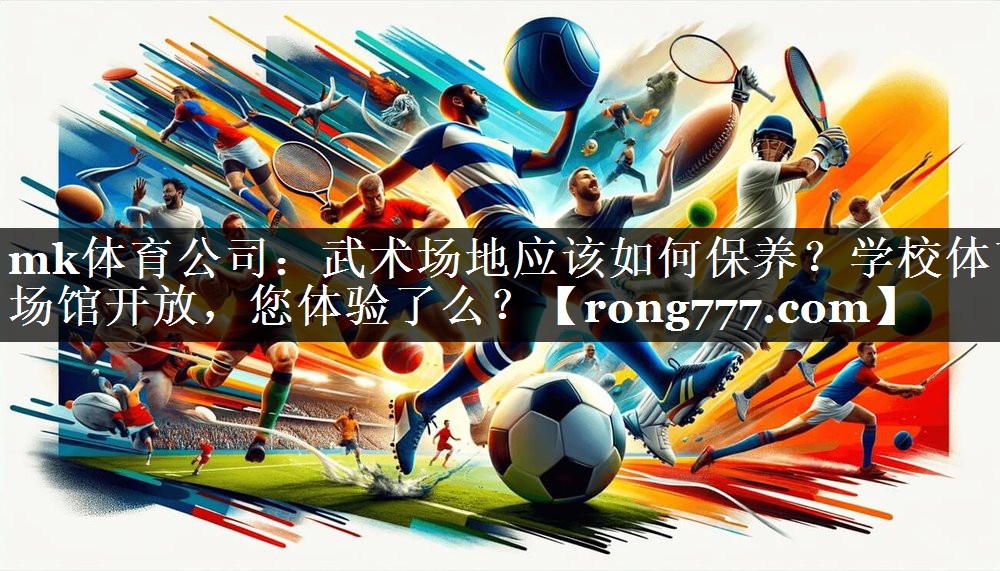 mk体育公司：武术场地应该如何保养？学校体育场馆开放，您体验了么？