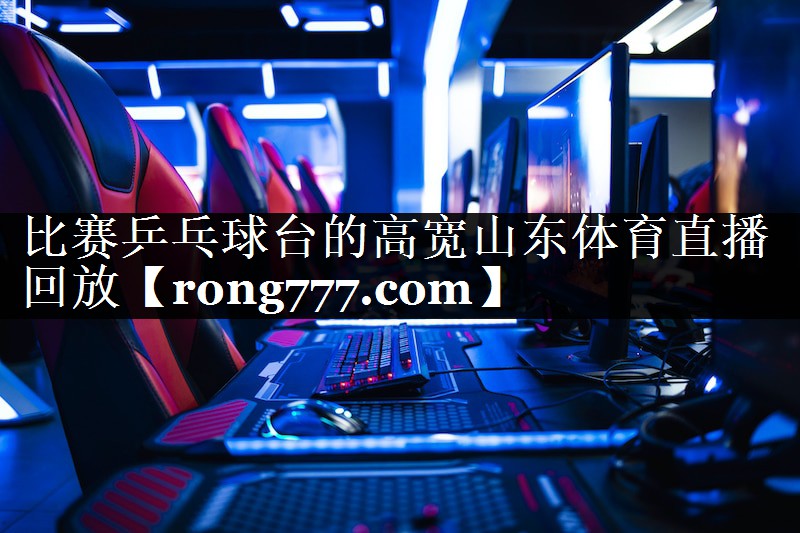 比赛乒乓球台的高宽山东体育直播回放