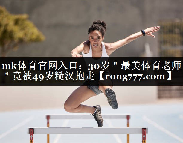 mk体育官网入口：30岁＂最美体育老师＂竟被49岁糙汉抱走