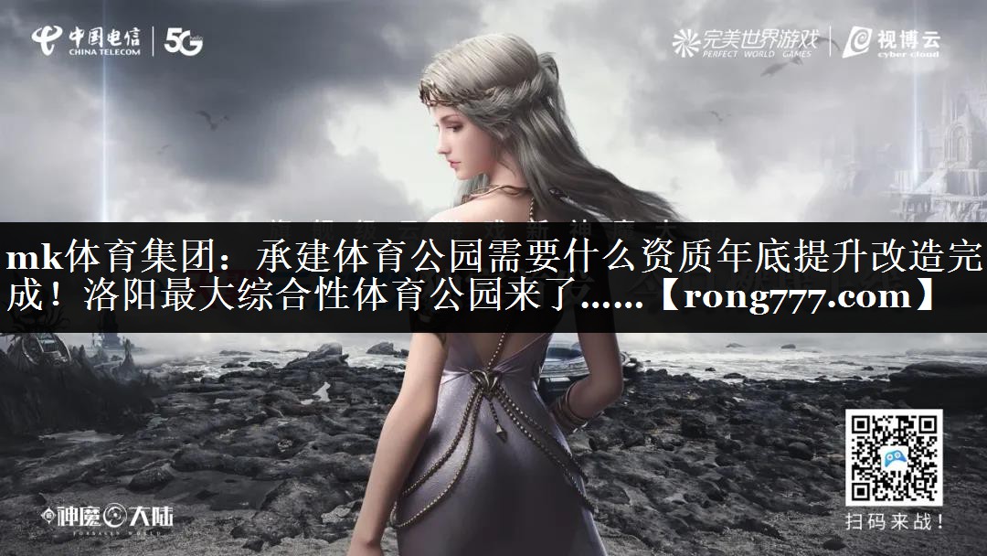 mk体育集团：承建体育公园需要什么资质年底提升改造完成！洛阳最大综合性体育公园来了……