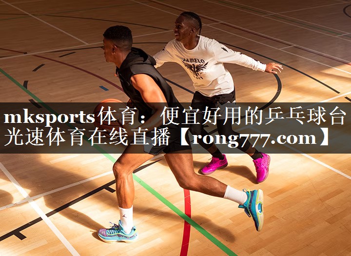 mksports体育：便宜好用的乒乓球台光速体育在线直播