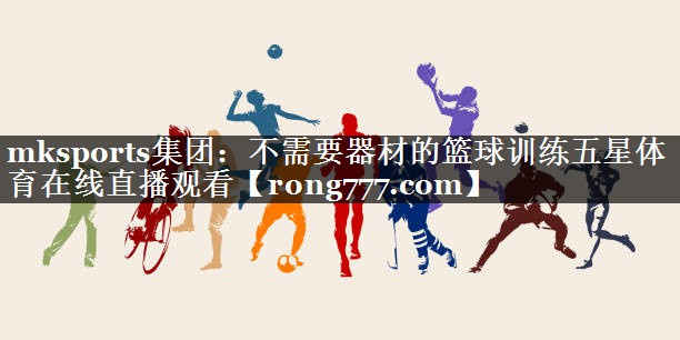 mksports集团：不需要器材的篮球训练五星体育在线直播观看