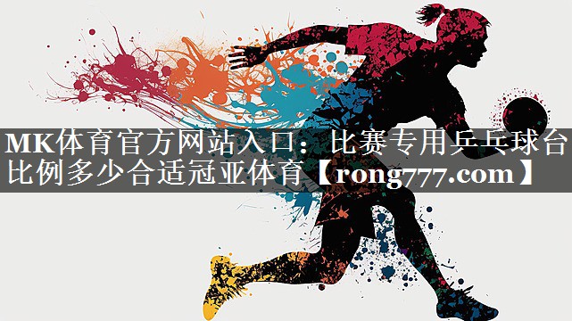 MK体育官方网站入口：比赛专用乒乓球台比例多少合适冠亚体育