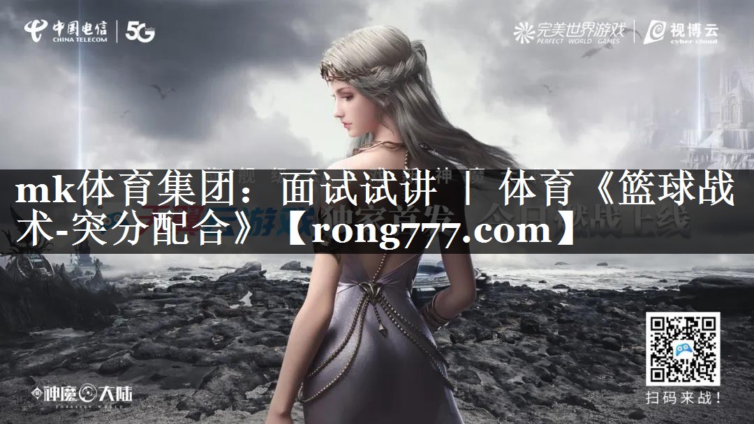 mk体育集团：面试试讲 ｜ 体育《篮球战术-突分配合》