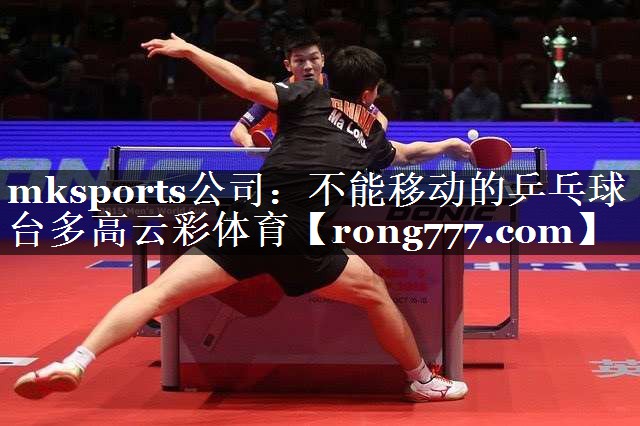 mksports公司：不能移动的乒乓球台多高云彩体育