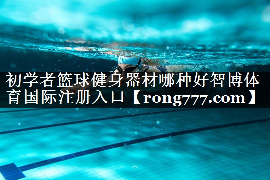 初学者篮球健身器材哪种好智博体育国际注册入口