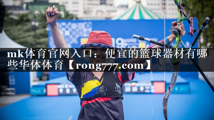 mk体育官网入口：便宜的篮球器材有哪些华体体育