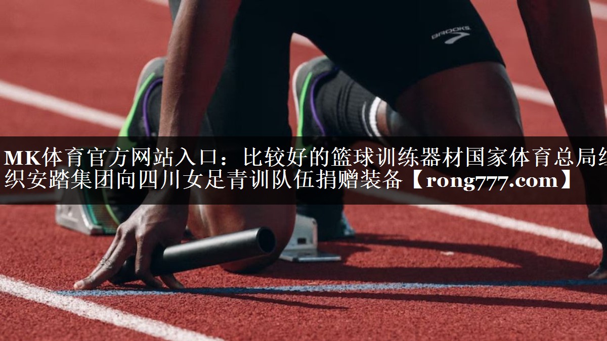 MK体育官方网站入口：比较好的篮球训练器材国家体育总局组织安踏集团向四川女足青训队伍捐赠装备