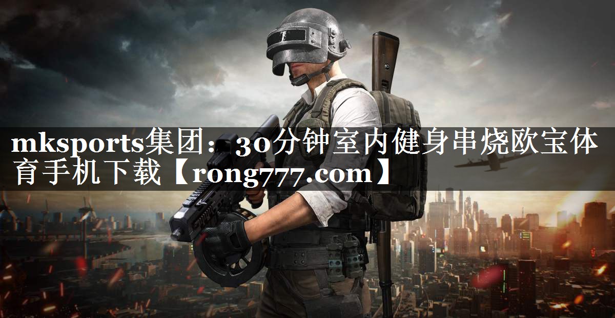 mksports集团：30分钟室内健身串烧欧宝体育手机下载