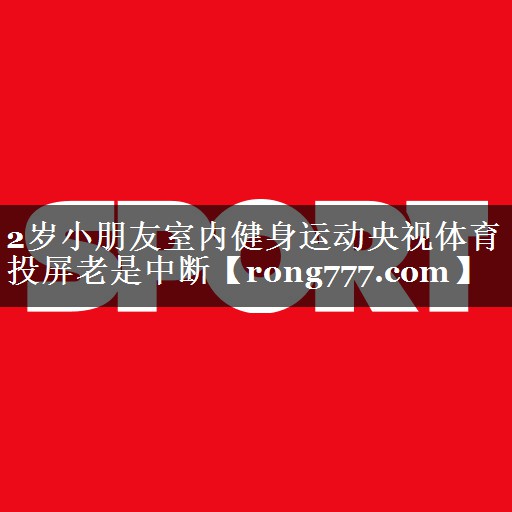 2岁小朋友室内健身运动央视体育投屏老是中断
